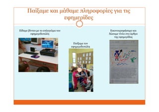 Παίξαμε και μάθαμε πληροφορίες για τις
εφημερίδες
Παίξαμε τον
εφημεριδοπώλη
Εικονογραφήσαμε και
δώσαμε τίτλο στο άρθρο
της εφημερίδας
Είδαμε βίντεο με το επάγγελμα του
εφημεριδοπώλη
 