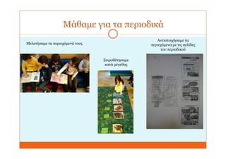 Μάθαμε για τα περιοδικά
Αντιστοιχήσαμε τα
περιεχόμενα με τις σελίδες
του περιοδικού
Σειροθέτησαμε
κατά μέγεθος
Μελετήσαμε τα περιεχόμενά τους
 