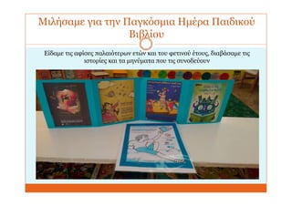 Μιλήσαμε για την Παγκόσμια Ημέρα Παιδικού
Βιβλίου
Είδαμε τις αφίσες παλαιότερων ετών και του φετινού έτους, διαβάσαμε τις
ιστορίες και τα μηνύματα που τις συνοδεύουν
 