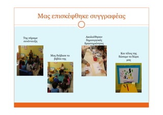 Μας επισκέφθηκε συγγραφέας
Της πήραμε
συνέντευξη
Μας διάβασε το
βιβλίο της
Ακολούθησαν
δημιουργικές
δραστηριότητες
Και τέλος της
δώσαμε τα δώρα
μας
 