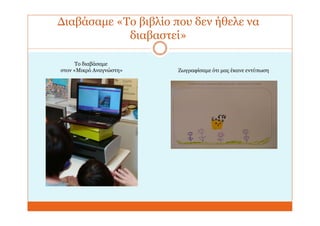 Διαβάσαμε «Το βιβλίο που δεν ήθελε να
διαβαστεί»
Το διαβάσαμε
στον «Μικρό Αναγνώστη» Ζωγραφίσαμε ότι μας έκανε εντύπωση
 