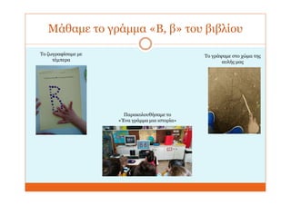 Μάθαμε το γράμμα «Β, β» του βιβλίου
Το ζωγραφίσαμε με
τέμπερα
Το γράψαμε στο χώμα της
αυλής μας
Παρακολουθήσαμε το
«Ένα γράμμα μια ιστορία»
 