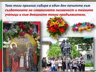 Така този празник събира в един ден почитта към
създателите на славянската писменост и техните
ученици и към днешните техни продължители.
 