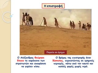 Η επιστροφή
Ο Αλέξανδρος θεώρησε
δίκαια τα παράπονα των
στρατιωτών και αποφάσισε
να γυρίσει πίσω.
Ο δρόμος της επιστροφής ήταν
δύσκολος, περπατώντας σε ερημικές
περιοχές, κάτω από τον καυτό και
πολλές φορές χωρίς νερό.
Πορεία σε έρημο
 