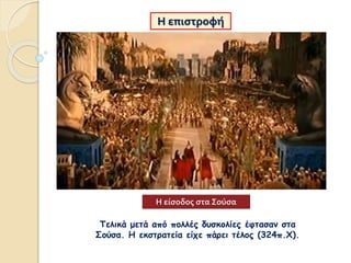 Η επιστροφή
Τελικά μετά από πολλές δυσκολίες έφτασαν στα
Σούσα. Η εκστρατεία είχε πάρει τέλος (324π.Χ).
Η είσοδος στα Σούσα
 