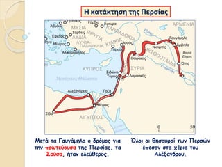 Η κατάκτηση της Περσίας
Μετά τα Γαυγάμηλα ο δρόμος για
την πρωτεύουσα της Περσίας, τα
Σούσα, ήταν ελεύθερος.
Όλοι οι θησαυροί των Περσών
έπεσαν στα χέρια του
Αλέξανδρου.
 