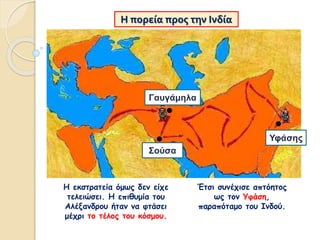 Η πορεία προς την Ινδία
Η εκστρατεία όμως δεν είχε
τελειώσει. Η επιθυμία του
Αλέξανδρου ήταν να φτάσει
μέχρι το τέλος του κόσμου.
Έτσι συνέχισε απτόητος
ως τον Υφάση,
παραπόταμο του Ινδού.
Υφάσης
Σούσα
Γαυγάμηλα
 