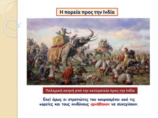Η πορεία προς την Ινδία
Πολεμική σκηνή από την εκστρατεία προς την Ινδία
Εκεί όμως οι στρατιώτες του κουρασμένοι από τις
πορείες και τους κινδύνους αρνήθηκαν να συνεχίσουν.
 