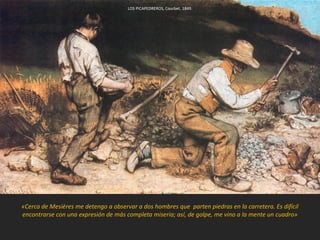 «Cerca de Mesières me detengo a observar a dos hombres que parten piedras en la carretera. Es difícil
encontrarse con una expresión de más completa miseria; así, de golpe, me vino a la mente un cuadro»
LOS PICAPEDREROS, Courbet, 1849.
 