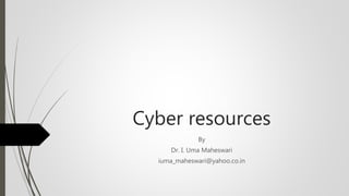 Cyber resources
By
Dr. I. Uma Maheswari
iuma_maheswari@yahoo.co.in
 