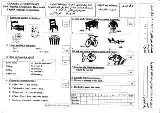I English language examination
1) Listen and number the oidare :
Listen and lill in t&e erg,o!:
- Hey! rnine ?
- No,It.....- .......It,smine.
3) Readand a*ch A with B
SHARKIA GOYERNORATE I
East- ZagazigEducational- Dirsctoor" I
ffi2)
C'hoose the.corwct ary$we! :-
I- {She-IVe - The1, } is ten,
2- This M is ( my - nnine-me).
3- Whar ( are - is - am) he doing?
{- ( Pass - Play - Run ) the cake please
5- She is m-v ( brother - mother - uncle ) .
Il M-v name
2) Help
3) May
4) IIon'old
i
I
4)
3 Rd Year Primary
ti. if ict
" 3 0*j,tt
^
y. l1/y . 1o ,r-ilill cfl}lld"aill
0? ,-? (A) eig.,
[]
i ,Y_J
[=
a) I use the bathroom ?
b) are you ?.
c) is Mona I
d) your self '
e) Monday,
_fusl+rTr
*Ur
i*!I+ll {iJtr ,p ( rb ) .,jrtiiyie$It &r aiU:.r
19#Il t'rll
2M. :
8t Cow the followine sentenpes
1- The cat is playing in the park.
2- The hall is under the chair.
?M. I
7l Panctute the followhs sentence
where do you live
O,N I 2 3 4 5 6 7 8 total
Mark
Marker
Reviser 30
lo'
It!-
i?.It-
L'i
:
J
:
o
q..
E
TL
b
tr
Lb.
,rL.
E*,
E.
tri
t-
r
L
f.E
tr
g
l.
L
;
{.
rL
L
14
<
0'L
E
a
t(.b
t-
E
 