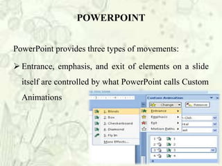 PowerPoint provides three types of movements:
 Entrance, emphasis, and exit of elements on a slide
itself are controlled by what PowerPoint calls Custom
Animations
POWERPOINT
 