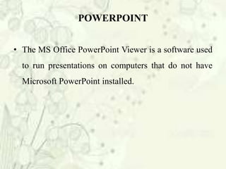 • The MS Office PowerPoint Viewer is a software used
to run presentations on computers that do not have
Microsoft PowerPoint installed.
POWERPOINT
 