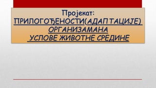 Пројекат:
ПРИЛОГОЂЕНОСТИ(АДАПТАЦИЈЕ)
ОРГАНИЗАМАНА
УСЛОВЕ ЖИВОТНЕ СРЕДИНЕ
 
