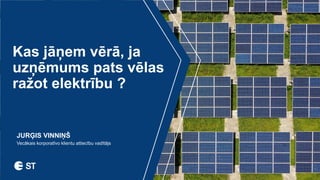 Kas jāņem vērā, ja
uzņēmums pats vēlas
ražot elektrību ?
JURĢIS VINNIŅŠ
Vecākais korporatīvo klientu attiecību vadītājs
 