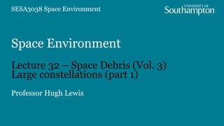 Space Environment
Lecture 32 – Space Debris (Vol. 3)
Large constellations (part 1)
Professor Hugh Lewis
SESA3038 Space Environment
 