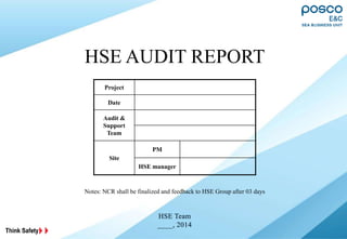 Think Safety
Project
Date
Audit &
Support
Team
Site
PM
HSE manager
HSE AUDIT REPORT
Notes: NCR shall be finalized and feedback to HSE Group after 03 days
 
