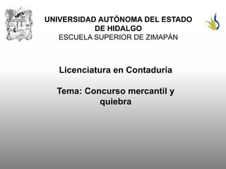 UNIVERSIDAD AUTÓNOMA DEL ESTADO
DE HIDALGO
ESCUELA SUPERIOR DE ZIMAPÁN
Licenciatura en Contaduría
Tema: Concurso mercantil y
quiebra
 