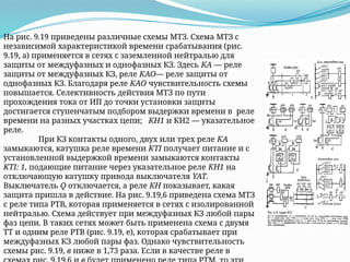 На рис. 9.19 приведены различные схемы МТЗ. Схема МТЗ с
независимой характеристикой времени срабатывания (рис.
9.19, а) применяется в сетях с заземленной нейтралью для
защиты от междуфазных и однофазных КЗ. Здесь КА — реле
защиты от междуфазных КЗ, реле КАО— реле защиты от
однофазных КЗ. Благодаря реле КАО чувствительность схемы
повышается. Селективность действия МТЗ по пути
прохождения тока от ИП до точки установки защиты
достигается ступенчатым подбором выдержки времени в реле
времени на разных участках цепи; КН1 и КН2 — указательное
реле.
При КЗ контакты одного, двух или трех реле КА
замыкаются, катушка реле времени KTI получает питание и с
установленной выдержкой времени замыкаются контакты
KTI: 1, подающие питание через указательное реле КН1 на
отключающую катушку привода выключателя YAT.
Выключатель Q отключается, а реле КН показывает, какая
защита пришла в действие. На рис. 9.19,6 приведена схема МТЗ
с реле типа РТВ, которая применяется в сетях с изолированной
нейтралью. Схема действует при междуфазных КЗ любой пары
фаз цепи. В таких сетях может быть применена схема с двумя
ТТ и одним реле РТВ (рис. 9.19, е), которая срабатывает при
междуфазных КЗ любой пары фаз. Однако чувствительность
схемы рис. 9.19, в ниже в 1,73 раза. Если в качестве реле в
 