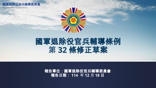 報告單位：國軍退除役官兵輔導委員會
報告日期： 114 年 12 月 18 日
國軍退除役官兵輔導條例
第 32 條修正草案
 