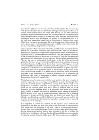 B e n s l a m a : The Veil of Islam S2 (2009): 24
crusades that still haunt our memories, but the war of two truths that criss-cross. If,
with the Rushdie affair, the war of truth has taken place through fiction, because it
dwelled on the textual field of the origin, with the veil it is the entire apparatus
(dispositif) of prohibition around woman that has been shaken up. It is not by chance
that fiction and woman are what is at stake in the most important conflict between
belief and of identity in the world today. For together, by the one and the other, it is
the truth of the body and the body of truth, as determinants of the limits of the proper
of a system, a person, or a community, that is put into question. It thus concerns the
most imperial motive for thinking relations in the world, between worlds. Such is the
question of prohibiting the prohibition of the other.
Abyssal question. There is no other without the prohibition that makes him other to
himself and to the other. Prohibition is the institution of the other. To prohibit this
prohibition is to prohibit it as other. From this perspective, there is no doubt that dis-
institution is one of the forms of human destruction. There are numerous indications
of the increase in this mode of destruction in the history of the world. The identarian
movements which are cropping up everywhere are the most telling symptom of this.
They are the signs of a generalized global anxiety in the face of the question of
prohibition. We must not, however, understand this anxiety in moralizing terms, as a
relaxation of morals, etc. This anxiety derives from our sense of being placed in front
of something like an ineluctable commitment, that of the imposition of a universality
of rights for all humanity and of the creation of an institution for global legislation.
There is no place here to go into the details of the formation of this project in the
West, of its multiple versions, all of which gravitate around the idea of a humanity
prescribed to the community by a universal prohibition and a universality of
prohibitions. This project is found today in military, economic, political, scientific,
humanitarian discourses. It is a daily fact.
What characterizes these discourses, with the terror and hope that carry or inspire, is
that they regard the law as technique and prohibition as order. This thought thus
eludes the essential question of prohibition, namely, that it founds itself on an
interposition, underpinned (implicitly) by an apparatus (dispositif) of truth. What
would be the universal speech that would come to interpose itself for all of
humanity? In which language would it be articulated, from which place among
places could it be spoken? The universal prohibition would presume a position of
INTER between every inter of human communities, incarnated by an absolute
femininity, a Woman-world that would have no identity and would thwart all
identities in order to dispense with the difference between truth and non-truth for all:
a mother of humanity after the fact (après coup) whose language would be maternal
at the interior of all languages.
It is important to combat the servitude or the injustice which produces the
prohibition of the other, but there is no place for the enunciation of the prohibition
that would annul the prohibition of the other. There is no interposing universal,
because there is no master of language. There are only the speeches of interposition.
But the identarian myth of the modern West is pegged to this idea to produce the
prohibition of prohibitions, to become thus the difference of differences, consequently
to rejoin the absolute femininity of the species. The freedom it promotes is radical in
 