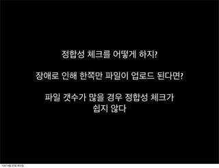 정합성 체크를 어떻게 하지?
장애로 인해 한쪽만 파일이 업로드 된다면?
파일 갯수가 많을 경우 정합성 체크가
쉽지 않다
13년 4월 23일 화요일
 