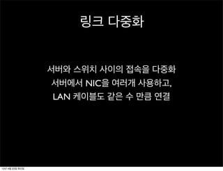 링크 다중화
서버와 스위치 사이의 접속을 다중화
서버에서 NIC을 여러개 사용하고,
LAN 케이블도 같은 수 만큼 연결
13년 4월 23일 화요일
 