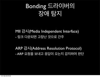 MII 감시(Media Independent Interface)
- 링크 다운되면 고장난 것으로 간주
ARP 감시(Address Resolution Protocol)
- ARP 요청을 보내고 응답이 오는지 감지하여 판단
Bonding 드라이버의
장애 탐지
13년 4월 23일 화요일
 