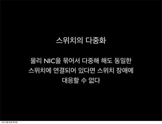 스위치의 다중화
물리 NIC을 묶어서 다중해 해도 동일한
스위치에 연결되어 있다면 스위치 장애에
대응할 수 없다
13년 4월 23일 화요일
 