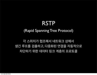 RSTP
(Rapid Spanning Tree Protocol)
각 스위치가 협조해서 네트워크 상에서
생긴 루프를 검출하고, 다중화된 연결을 자동적으로
차단하기 위한 데이터 링크 계층의 프로토콜
13년 4월 23일 화요일
 