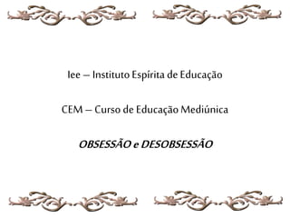 Iee – InstitutoEspírita deEducação
CEM– Curso de EducaçãoMediúnica
OBSESSÃOeDESOBSESSÃO
 