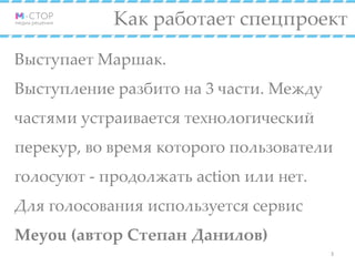 Как работает спецпроект
Выступает Маршак.
Выступление разбито на 3 части. Между
частями устраивается технологический
перекур, во время которого пользователи
голосуют - продолжать action или нет.
Для голосования используется сервис
Meyou (автор Степан Данилов)
3
 