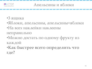 Апельсины и яблоки
•3 ящика
•Яблоки, апельсины, апельсины+яблоки
•На всех наклейки наклеены
неправильно
•Можно достать по одному фрукту из
каждой
•Как быстрее всего определить что
где?
42
 
