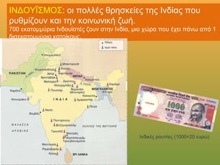 ΙΝΔΟΥΪΣΜΟΣ: οι πολλές θρησκείες της Ινδίας που
ρυθμίζουν και την κοινωνική ζωή.
700 εκατομμύρια Ινδουϊστές ζουν στην Ινδία, μια χώρα που έχει πάνω από 1
δισεκατομμύριο κατοίκους.
Ινδικές ρουπίες (1000=20 ευρώ)
 