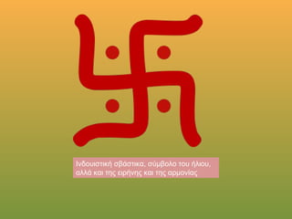 Ινδουιστική σβάστικα, σύμβολο του ήλιου, 
αλλά και της ειρήνης και της αρμονίας
 