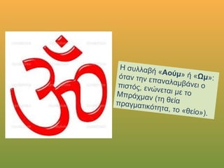 Η συλλαβή «Αούμ» ή «Ωμ»:όταν την επαναλαμβάνει οπιστός, ενώνεται με τοΜπράχμαν (τη θείαπραγματικότητα, το «θείο»).
 