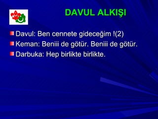 DAVUL ALKIŞI

Davul: Ben cennete gideceğim !(2)
Keman: Beniii de götür. Beniii de götür.
Darbuka: Hep birlikte birlikte.
 