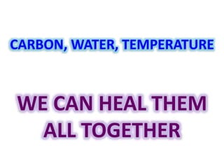 CARBON, WATER, TEMPERATURE 
WE CAN HEAL THEM 
ALL TOGETHER 
 