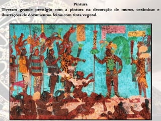 Pintura
Tiveram grande prestígio com a pintura na decoração de muros, cerâmicas e
ilustrações de documentos, feitas com tinta vegetal.
 
