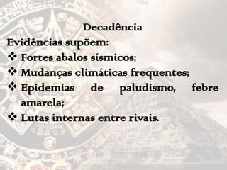 Decadência
Evidências supõem:
 Fortes abalos sísmicos;
 Mudanças climáticas frequentes;
 Epidemias de paludismo, febre
amarela;
 Lutas internas entre rivais.
 