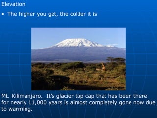 Elevation The higher you get, the colder it is Mt. Kilimanjaro.  It’s glacier top cap that has been there for nearly 11,000 years is almost completely gone now due to warming. 
