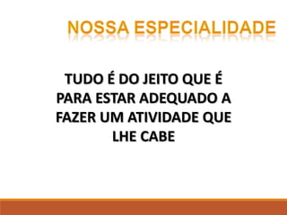 TUDO É DO JEITO QUE É
PARA ESTAR ADEQUADO A
FAZER UM ATIVIDADE QUE
LHE CABE
 
