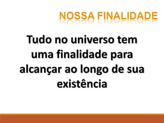 Tudo no universo tem
uma finalidade para
alcançar ao longo de sua
existência
 