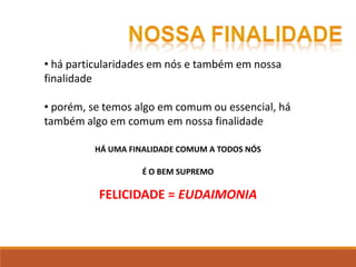 • há particularidades em nós e também em nossa
finalidade
• porém, se temos algo em comum ou essencial, há
também algo em comum em nossa finalidade
HÁ UMA FINALIDADE COMUM A TODOS NÓS
É O BEM SUPREMO
FELICIDADE = EUDAIMONIA
 