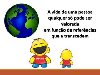 A vida de uma pessoa
qualquer só pode ser
valorada
em função de referências
que a transcedem
 
