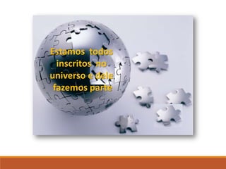 Estamos todos
inscritos no
universo e dele
fazemos parte
 