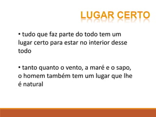 • tudo que faz parte do todo tem um
lugar certo para estar no interior desse
todo
• tanto quanto o vento, a maré e o sapo,
o homem também tem um lugar que lhe
é natural
 