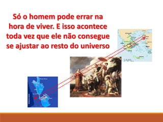 Só o homem pode errar na
hora de viver. E isso acontece
toda vez que ele não consegue
se ajustar ao resto do universo
 