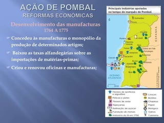 Desenvolvimento das manufacturas
1764 A 1775
 Concedeu às manufacturas o monopólio da
produção de determinados artigos;
 Baixou as taxas alfandegárias sobre as
importações de matérias-primas;
 Criou e renovou oficinas e manufacturas;
 