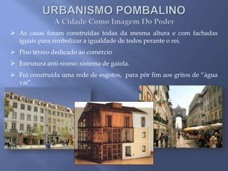  As casas foram construídas todas da mesma altura e com fachadas
iguais para simbolizar a igualdade de todos perante o rei.
 Piso térreo dedicado ao comércio
 Estrutura anti-sismo: sistema de gaiola.
 Foi construída uma rede de esgotos, para pôr fim aos gritos de “água
vai”.
 